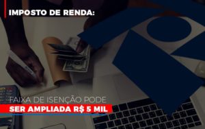 Imposto De Renda Faixa De Isencao Pode Ser Ampliada R 5 Mil Notícias E Artigos Contábeis - Contabilidade no Piauí | Império Contábil