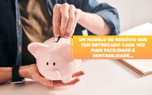 Um Modelo De Negocio Que Tem Entregado Cada Vez Mais Facilidade E Rentabilidade Notícias E Artigos Contábeis - Contabilidade no Piauí | Império Contábil